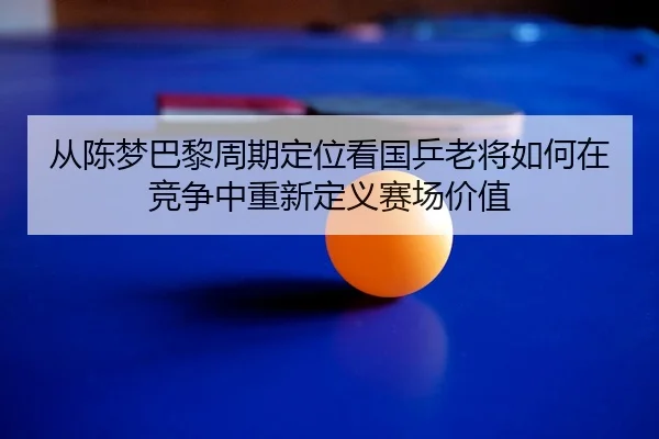 从陈梦巴黎周期定位看国乒老将如何在竞争中重新定义赛场价值